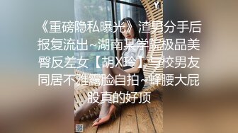 《重磅隐私曝光》渣男分手后报复流出~湖南某学院极品美臀反差女【胡X玲】与校男友同居不雅露脸自拍~蜂腰大屁股真的好顶