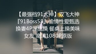 【最强档91大神】双飞大神『91Boss58』偷情性爱甄选 换妻4P淫乱操 餐桌上操美味女友 高清1080P原版