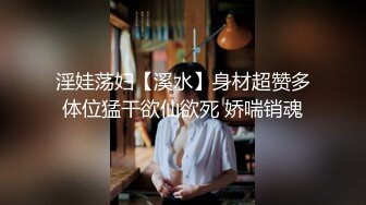 淫娃荡妇【溪水】身材超赞多体位猛干欲仙欲死 娇喘销魂