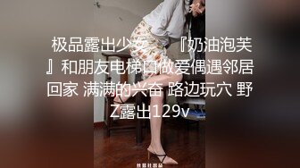  极品露出少女❤️『奶油泡芙』和朋友电梯口做爱偶遇邻居回家 满满的兴奋 路边玩穴 野Z露出129v