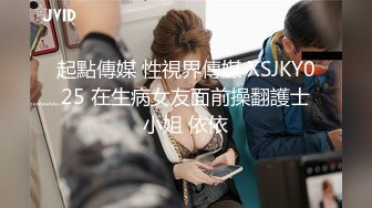 起點傳媒 性視界傳媒 XSJKY025 在生病女友面前操翻護士小姐 依依