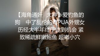 【海角通奸❤大神】爱钓鱼的狗✨ 中了乱伦的毒PUA外甥女 历经大半年终于逮到机会 紧致稀疏鲜嫩鲍鱼 超嫩小穴