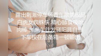 露出刺激停车场香车欲情极品白虎女蜘蛛侠 精心舔食吸吮肉棒 车来车往发骚阳具自慰 下车按在后备箱一顿输出