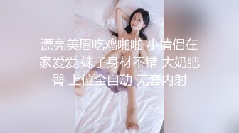 漂亮美眉吃鸡啪啪 小情侣在家爱爱 妹子身材不错 大奶肥臀 上位全自动 无套内射