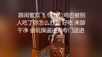  跟闺蜜双飞 你老公鸡巴被别人吃了你怎么办啊 好吃 来舔干净 会玩操逼还有专门送进门