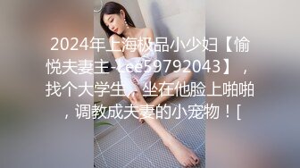 2024年上海极品小少妇【愉悦夫妻主-Lee59792043】，找个大学生，坐在他脸上啪啪，调教成夫妻的小宠物！[