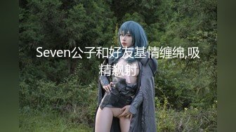 Seven公子和好友基情缠绵,吸精飙射