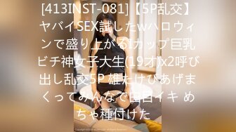 [413INST-081]【5P乱交】ヤバイSEX試したwハロウィンで盛り上がるIカップ巨乳ビチ神女子大生(19才)x2呼び出し乱交5P 雄たけびあげまくってみんなで白目イキ めちゃ種付けた♪