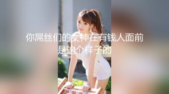 微信2000元约啪高颜值网红脸大长腿美女公寓啪啪,貌似偷吃性药了怎么干都不射