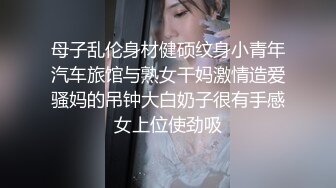 母子乱伦身材健硕纹身小青年汽车旅馆与熟女干妈激情造爱骚妈的吊钟大白奶子很有手感女上位使劲吸