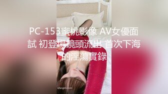 PC-153蜜桃影像 AV女優面試 初登場鏡頭流出 首次下海的淫蕩實錄