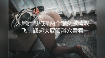 大屌胖哥约操两个骚女激情双飞，翘起大屁股掰穴看看