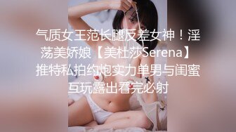 气质女王范长腿反差女神！淫荡美娇娘【美杜莎Serena】推特私拍约炮实力单男与闺蜜互玩露出看完必射