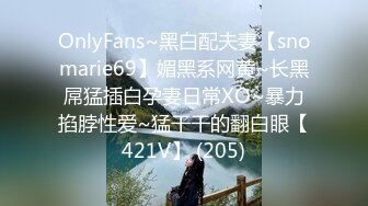 OnlyFans~黑白配夫妻【snomarie69】媚黑系网黄~长黑屌猛插白孕妻日常XO~暴力掐脖性爱~猛干干的翻白眼【421V】 (205)