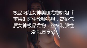 极品网红女神美腿尤物御姐〖苹果〗医生教师狂想，高挑气质女神极品尤物，丝袜制服性爱 视觉享受