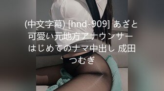 (中文字幕) [hnd-909] あざと可愛い元地方アナウンサー はじめてのナマ中出し 成田つむぎ