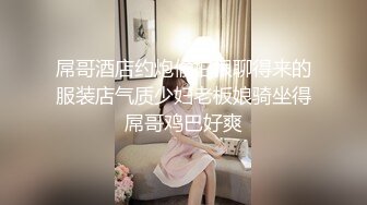 屌哥酒店约炮偷拍很聊得来的服装店气质少妇老板娘骑坐得屌哥鸡巴好爽