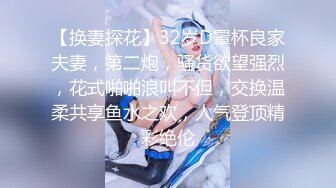 【换妻探花】32岁D罩杯良家夫妻，第二炮，骚货欲望强烈，花式啪啪浪叫不但，交换温柔共享鱼水之欢，人气登顶精彩绝伦