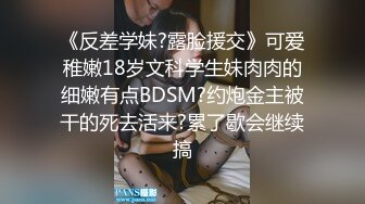 《反差学妹?露脸援交》可爱稚嫩18岁文科学生妹肉肉的细嫩有点BDSM?约炮金主被干的死去活来?累了歇会继续搞