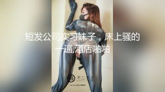 短发公司实习妹子，床上骚的一逼,酒店啪啪