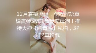 12月震撼流出，全程淫語真槍實彈SM調教反差母狗！推特大神【縛青主】私拍，3P群P車輪戰