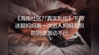 《海角社区??真实乱伦》下药迷翻妈妈第一次进入妈妈湿润的阴道激动不已