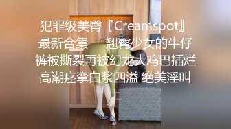 犯罪级美臀『Creamspot』最新合集❤️翘臀少女的牛仔裤被撕裂再被幻龙大鸡巴插烂 高潮痉挛白浆四溢 绝美淫叫 上