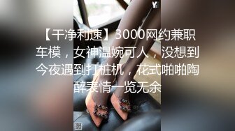 【干净利速】3000网约兼职车模，女神温婉可人，没想到今夜遇到打桩机，花式啪啪陶醉表情一览无余