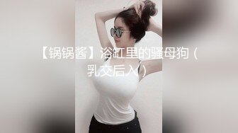 【锅锅酱】浴缸里的骚母狗（乳交后入）