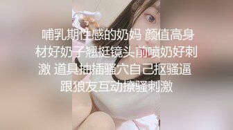  哺乳期性感的奶妈 颜值高身材好奶子翘挺镜头前喷奶好刺激 道具抽插骚穴自己抠骚逼 跟狼友互动撩骚刺激