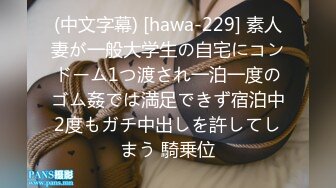 (中文字幕) [hawa-229] 素人妻が一般大学生の自宅にコンドーム1つ渡され一泊一度のゴム姦では満足できず宿泊中2度もガチ中出しを許してしまう 騎乗位