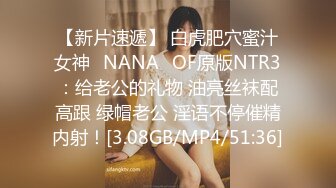 【新片速遞】 白虎肥穴蜜汁女神❤NANA❤OF原版NTR3：给老公的礼物 油亮丝袜配高跟 绿帽老公 淫语不停催精内射！[3.08GB/MP4/51:36]