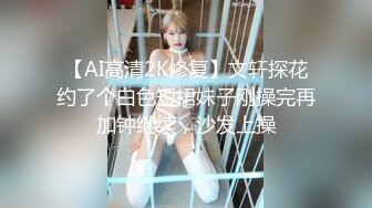 【AI高清2K修复】文轩探花约了个白色短裙妹子刚操完再加钟继续，沙发上操