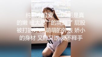 ❤️纯欲小可爱❤️00后是真的嫩 被大JB艹的爽翻了 屁股被打的好响 萌萌的外表 娇小的身材 又纯又欲 爱不释手