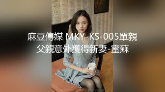 麻豆傳媒 MKY-KS-005單親父親意外獲得新妻-蜜蘇