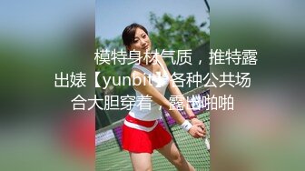 ⚫️⚫️模特身材气质，推特露出婊【yunbit】各种公共场合大胆穿着，露出啪啪