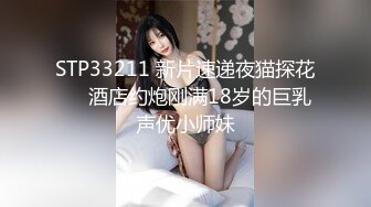 STP33211 新片速递夜猫探花❤️酒店约炮刚满18岁的巨乳声优小师妹