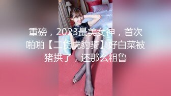 重磅，2023最美女神，首次啪啪【二货虎豹骑】好白菜被猪拱了，还那么粗鲁