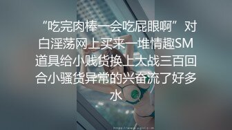 【新片速遞 】 知名人妖❤️ -艾比-❤️ 公众场合自慰射精，小树林露出，女厕吃自己的精液！