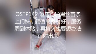 OSTP142 酒店约啪黑丝苗条上门妹，颜值高身材好，服务周到体贴，再持久也要想办法让射出来