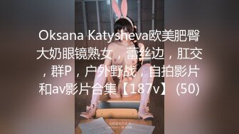 Oksana Katysheva欧美肥臀大奶眼镜熟女，蕾丝边，肛交，群P，户外野战，自拍影片和av影片合集【187v】 (50)