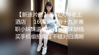 【新速片遞】 探花大神老王酒店❤️1600元约炮十九岁兼职小妹妹逼紧听话，小妹缺钱买手机偷拍角度不错对白清晰