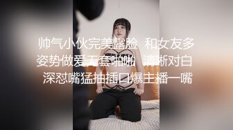 帅气小伙完美露脸  和女友多姿势做爱无套啪啪  清晰对白  深怼嘴猛抽插口爆主播一嘴