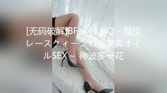 [无码破解]BF-341 RQ～現役レースクィーンの超美脚オイルSEX～ 神波多一花