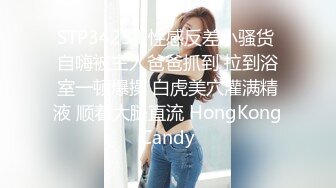 STP34234 性感反差小骚货 自嗨被主人爸爸抓到 拉到浴室一顿爆操 白虎美穴灌满精液 顺着大腿直流 HongKongCandy