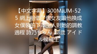 【中文字幕】300MIUM-525 網上租借了個女友讓他換成女僕裝拍下本主人對她的調教過程 詩乃ちゃん 18歳 アイドル候補生