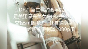 [2DF2] 富二代约会学院派美足美腿漂亮美女啪啪啪灰丝足交轻sm捆绑边干还自揉阴蒂哭腔呻吟听的很刺激1080p[BT种子]