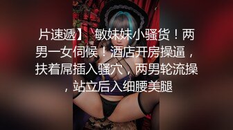 片速遞】  敏妹妹小骚货！两男一女伺候！酒店开房操逼，扶着屌插入骚穴，两男轮流操，站立后入细腰美腿