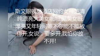 斯文眼镜男酒店网约女神范清纯漂亮大美女啪啪,见美女既漂亮又年轻问等下你能不能放得开,女说：要多开,我怕你放不开!