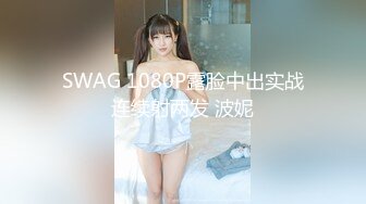 SWAG 1080P露脸中出实战连续射两发 波妮